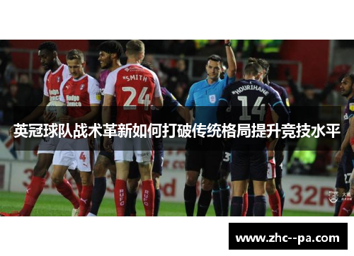 英冠球队战术革新如何打破传统格局提升竞技水平 英冠球队战术革新如何打破传统格局提升竞技水平
