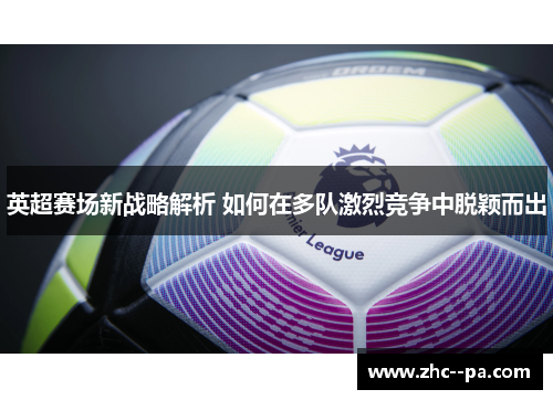 英超赛场新战略解析 如何在多队激烈竞争中脱颖而出