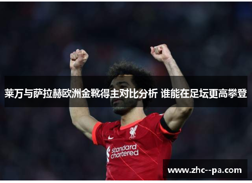 莱万与萨拉赫欧洲金靴得主对比分析 谁能在足坛更高攀登
