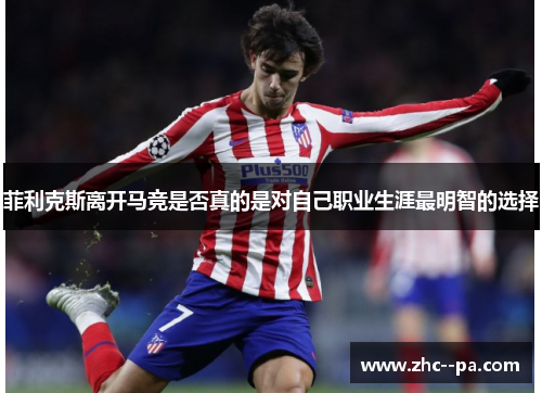 菲利克斯离开马竞是否真的是对自己职业生涯最明智的选择