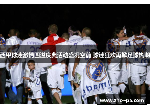 西甲球迷激情四溢庆典活动盛况空前 球迷狂欢再掀足球热潮 西甲球迷激情四溢庆典活动盛况空前 球迷狂欢再掀足球热潮