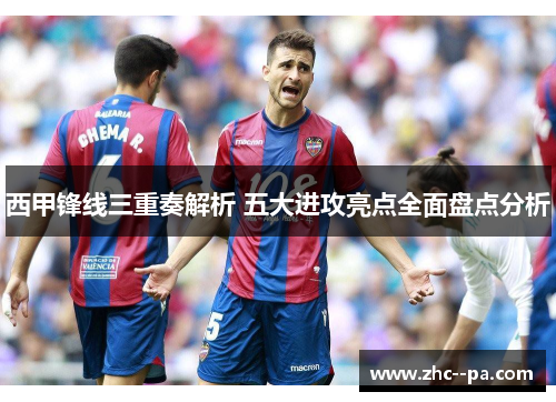 西甲锋线三重奏解析 五大进攻亮点全面盘点分析