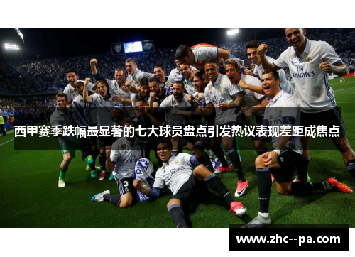 西甲赛季跌幅最显著的七大球员盘点引发热议表现差距成焦点