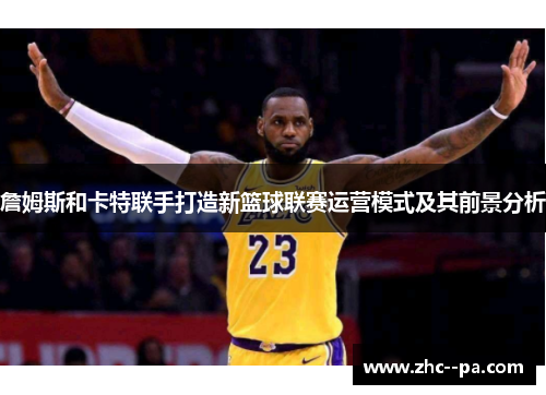 詹姆斯和卡特联手打造新篮球联赛运营模式及其前景分析 詹姆斯和卡特联手打造新篮球联赛运营模式及其前景分析