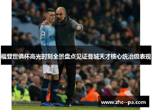 福登世俱杯高光时刻全景盘点见证曼城天才核心统治级表现