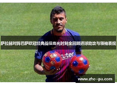 萨拉赫对阵巴萨欧冠经典战役高光时刻全回顾进球助攻与领袖表现