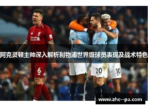 阿克灵顿主帅深入解析利物浦世界级球员表现及战术特色