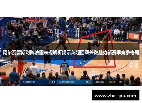 阿尔瓦雷斯对阵法国表现解析揭示英超回暖关键趋势新赛季竞争格局