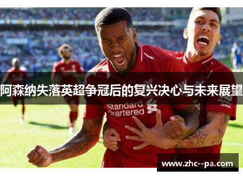阿森纳失落英超争冠后的复兴决心与未来展望