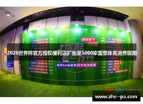 2026世界杯官方授权便利店扩张至5000家重塑体育消费版图