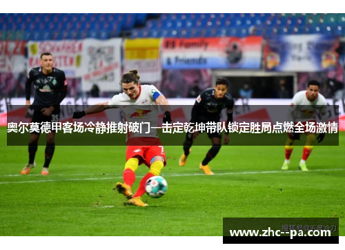 奥尔莫德甲客场冷静推射破门一击定乾坤带队锁定胜局点燃全场激情