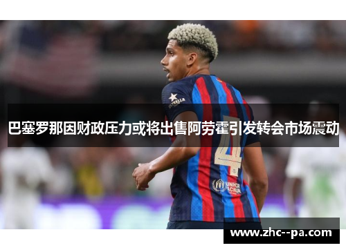 巴塞罗那因财政压力或将出售阿劳霍引发转会市场震动