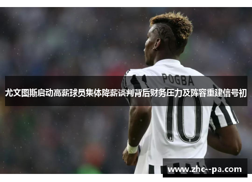 尤文图斯启动高薪球员集体降薪谈判背后财务压力及阵容重建信号初