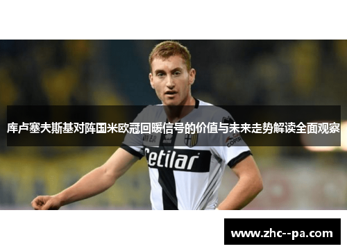 库卢塞夫斯基对阵国米欧冠回暖信号的价值与未来走势解读全面观察