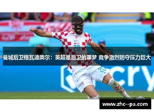 曼城后卫格瓦迪奥尔：英超是后卫的噩梦 竞争激烈防守压力巨大