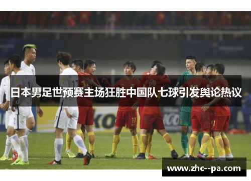 日本男足世预赛主场狂胜中国队七球引发舆论热议