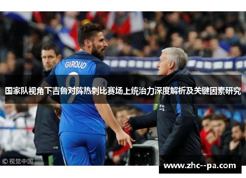国家队视角下吉鲁对阵热刺比赛场上统治力深度解析及关键因素研究