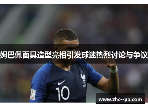 姆巴佩面具造型亮相引发球迷热烈讨论与争议