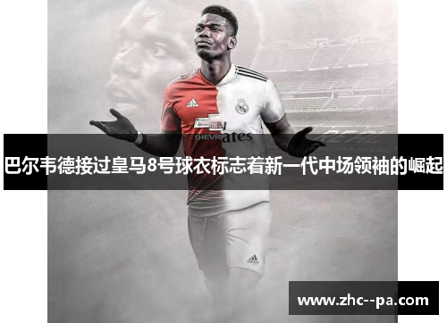 巴尔韦德接过皇马8号球衣标志着新一代中场领袖的崛起