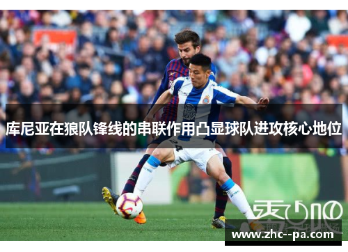 库尼亚在狼队锋线的串联作用凸显球队进攻核心地位