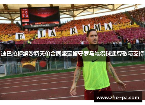 迪巴拉拒绝沙特天价合同坚定留守罗马赢得球迷尊敬与支持 迪巴拉拒绝沙特天价合同坚定留守罗马赢得球迷尊敬与支持