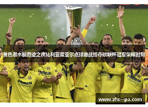 黄色潜水艇奇迹之夜比利亚雷亚尔点球鏖战终夺欧联杯冠军荣耀时刻 黄色潜水艇奇迹之夜比利亚雷亚尔点球鏖战终夺欧联杯冠军荣耀时刻