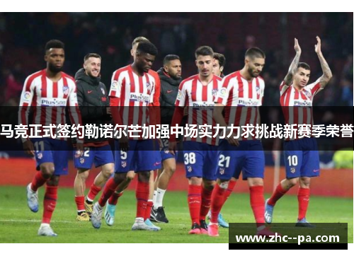 马竞正式签约勒诺尔芒加强中场实力力求挑战新赛季荣誉 马竞正式签约勒诺尔芒加强中场实力力求挑战新赛季荣誉