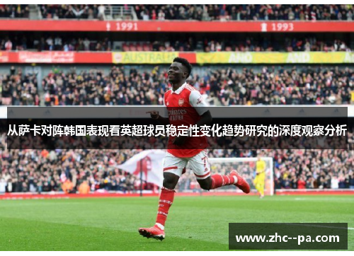 从萨卡对阵韩国表现看英超球员稳定性变化趋势研究的深度观察分析