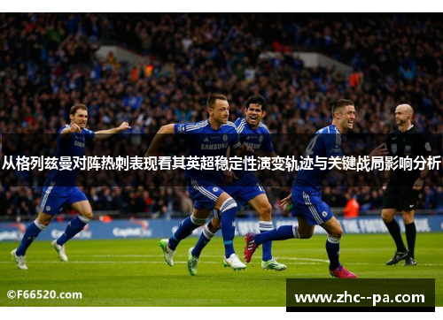 从格列兹曼对阵热刺表现看其英超稳定性演变轨迹与关键战局影响分析