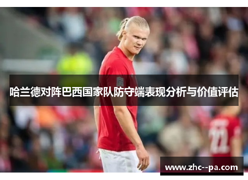 哈兰德对阵巴西国家队防守端表现分析与价值评估 哈兰德对阵巴西国家队防守端表现分析与价值评估