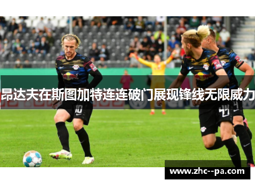 昂达夫在斯图加特连连破门展现锋线无限威力 昂达夫在斯图加特连连破门展现锋线无限威力