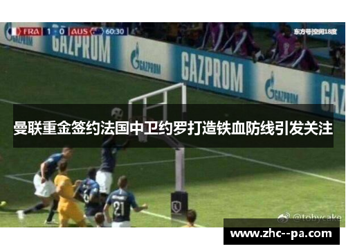 曼联重金签约法国中卫约罗打造铁血防线引发关注 曼联重金签约法国中卫约罗打造铁血防线引发关注