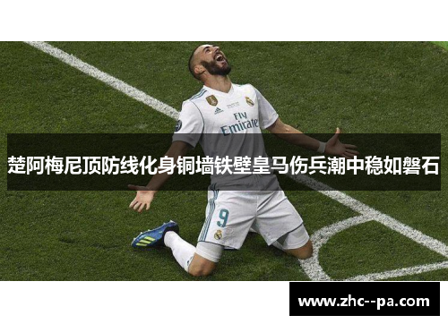 楚阿梅尼顶防线化身铜墙铁壁皇马伤兵潮中稳如磐石