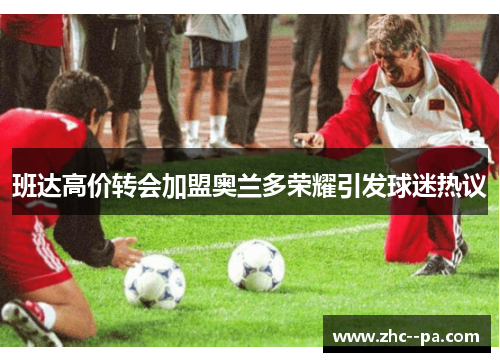班达高价转会加盟奥兰多荣耀引发球迷热议 班达高价转会加盟奥兰多荣耀引发球迷热议