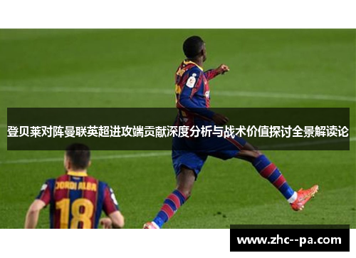 登贝莱对阵曼联英超进攻端贡献深度分析与战术价值探讨全景解读论