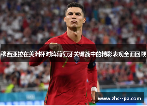 穆西亚拉在美洲杯对阵葡萄牙关键战中的精彩表现全面回顾 穆西亚拉在美洲杯对阵葡萄牙关键战中的精彩表现全面回顾
