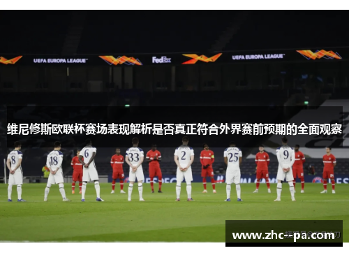 维尼修斯欧联杯赛场表现解析是否真正符合外界赛前预期的全面观察 维尼修斯欧联杯赛场表现解析是否真正符合外界赛前预期的全面观察